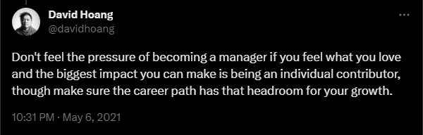 Screenshot of a Tweet from David Hoang which reads, 'Don't feel the pressure of becoming a manager if you feel what you love and the biggest impact you can make is being an individual contributor, though make sure the career path has that headroom for your growth.'